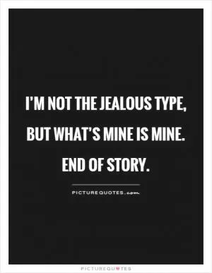 I’m not the jealous type, but what’s mine is mine.  End of story Picture Quote #1
