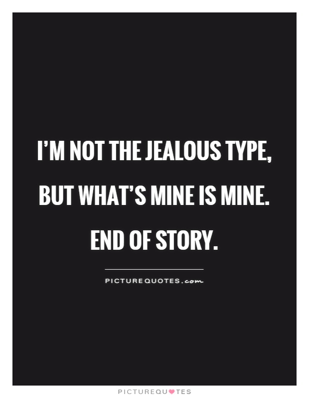 I'm not the jealous type, but what's mine is mine.  End of story Picture Quote #1