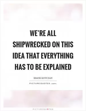 We’re all shipwrecked on this idea that everything has to be explained Picture Quote #1