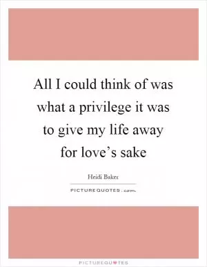 All I could think of was what a privilege it was to give my life away for love’s sake Picture Quote #1