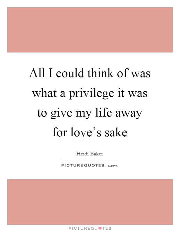 All I could think of was what a privilege it was to give my life away for love's sake Picture Quote #1