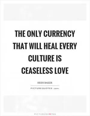The only currency that will heal every culture is ceaseless love Picture Quote #1