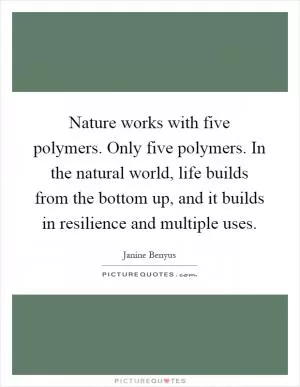 Nature works with five polymers. Only five polymers. In the natural world, life builds from the bottom up, and it builds in resilience and multiple uses Picture Quote #1