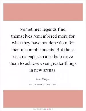 Sometimes legends find themselves remembered more for what they have not done than for their accomplishments. But those resume gaps can also help drive them to achieve even greater things in new arenas Picture Quote #1