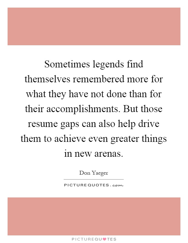 Sometimes legends find themselves remembered more for what they have not done than for their accomplishments. But those resume gaps can also help drive them to achieve even greater things in new arenas Picture Quote #1