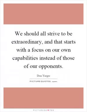 We should all strive to be extraordinary, and that starts with a focus on our own capabilities instead of those of our opponents Picture Quote #1