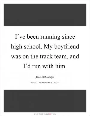 I’ve been running since high school. My boyfriend was on the track team, and I’d run with him Picture Quote #1
