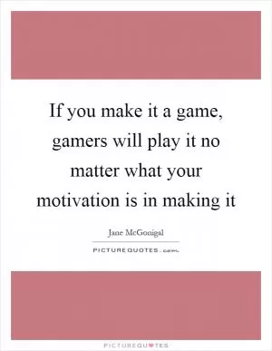 If you make it a game, gamers will play it no matter what your motivation is in making it Picture Quote #1