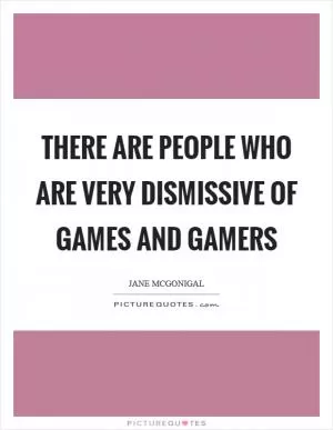 There are people who are very dismissive of games and gamers Picture Quote #1