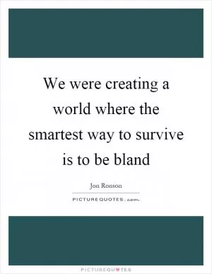 We were creating a world where the smartest way to survive is to be bland Picture Quote #1