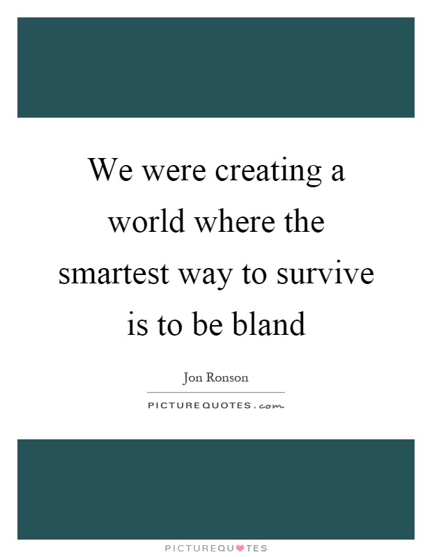 We were creating a world where the smartest way to survive is to be bland Picture Quote #1