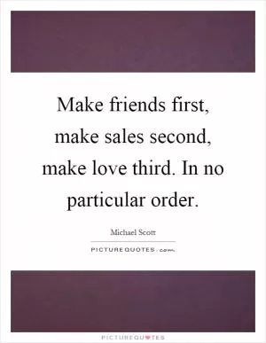 Make friends first, make sales second, make love third. In no particular order Picture Quote #1