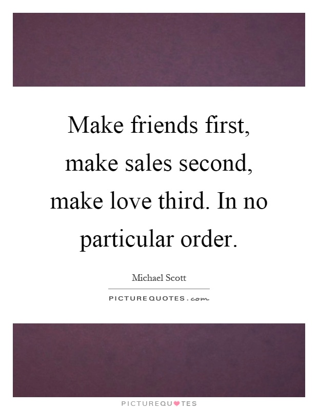 Make friends first, make sales second, make love third. In no particular order Picture Quote #1