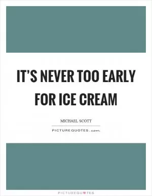 It’s never too early for ice cream Picture Quote #1