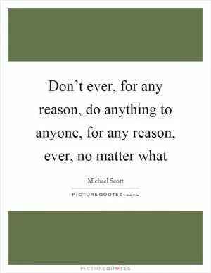 Don’t ever, for any reason, do anything to anyone, for any reason, ever, no matter what Picture Quote #1