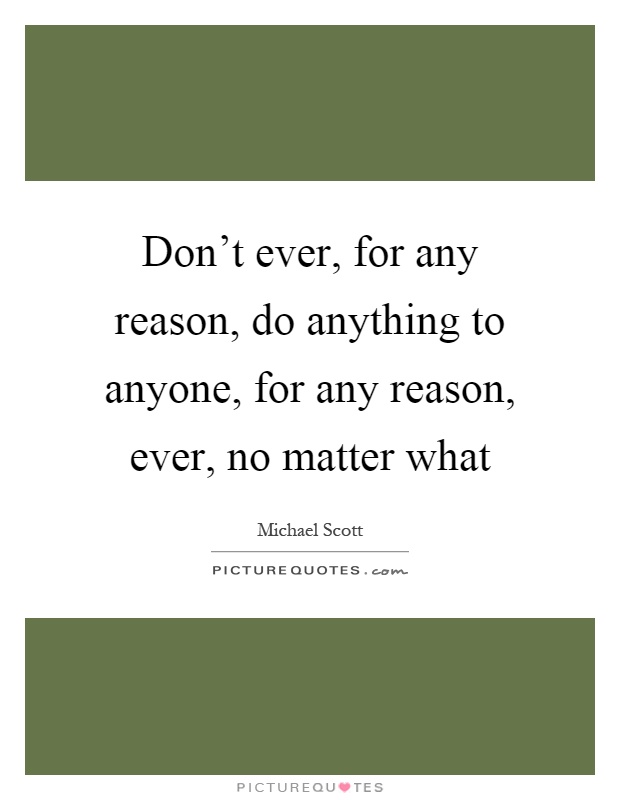 Don't ever, for any reason, do anything to anyone, for any reason, ever, no matter what Picture Quote #1