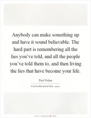 Anybody can make something up and have it sound believable. The hard part is remembering all the lies you’ve told, and all the people you’ve told them to, and then living the lies that have become your life Picture Quote #1