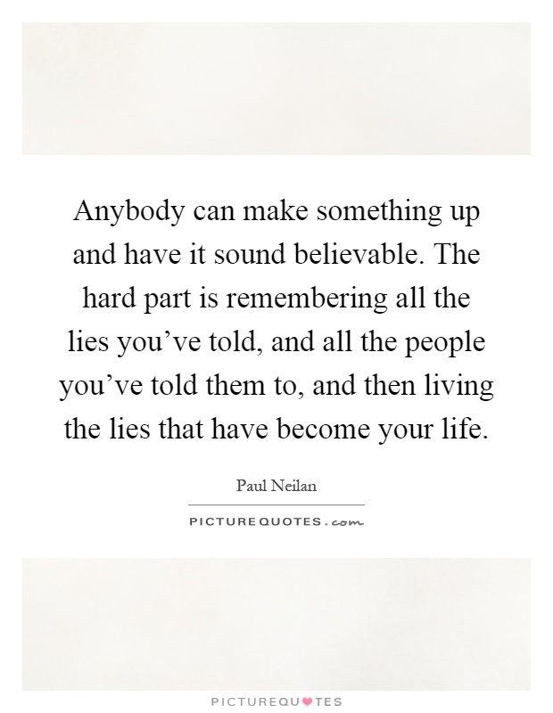 Anybody can make something up and have it sound believable. The hard part is remembering all the lies you've told, and all the people you've told them to, and then living the lies that have become your life Picture Quote #1