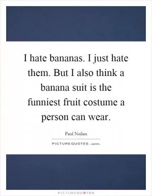 I hate bananas. I just hate them. But I also think a banana suit is the funniest fruit costume a person can wear Picture Quote #1