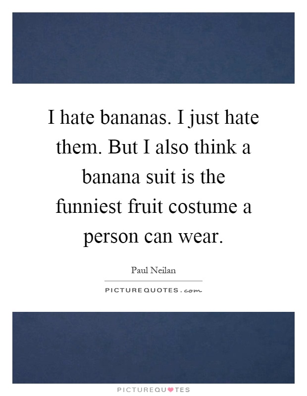 I hate bananas. I just hate them. But I also think a banana suit is the funniest fruit costume a person can wear Picture Quote #1