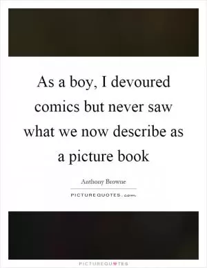 As a boy, I devoured comics but never saw what we now describe as a picture book Picture Quote #1