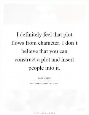 I definitely feel that plot flows from character. I don’t believe that you can construct a plot and insert people into it Picture Quote #1