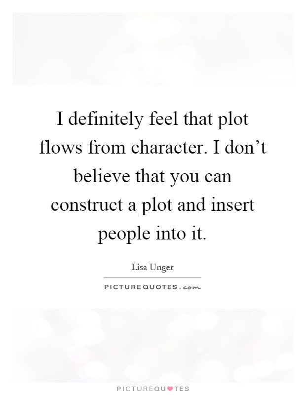 I definitely feel that plot flows from character. I don't believe that you can construct a plot and insert people into it Picture Quote #1