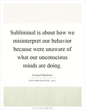 Subliminal is about how we misinterpret our behavior because were unaware of what our unconscious minds are doing Picture Quote #1