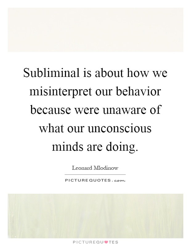 Subliminal is about how we misinterpret our behavior because were unaware of what our unconscious minds are doing Picture Quote #1