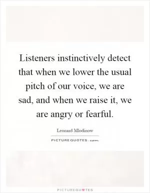 Listeners instinctively detect that when we lower the usual pitch of our voice, we are sad, and when we raise it, we are angry or fearful Picture Quote #1