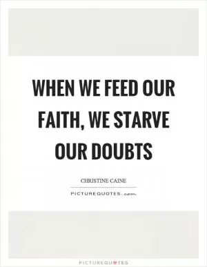 When we feed our faith, we starve our doubts Picture Quote #1