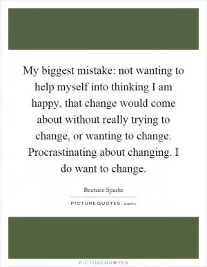 My biggest mistake: not wanting to help myself into thinking I am happy, that change would come about without really trying to change, or wanting to change. Procrastinating about changing. I do want to change Picture Quote #1