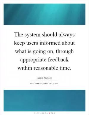 The system should always keep users informed about what is going on, through appropriate feedback within reasonable time Picture Quote #1