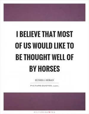 I believe that most of us would like to be thought well of by horses Picture Quote #1