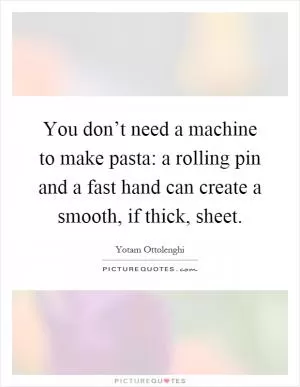 You don’t need a machine to make pasta: a rolling pin and a fast hand can create a smooth, if thick, sheet Picture Quote #1