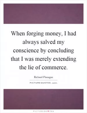 When forging money, I had always salved my conscience by concluding that I was merely extending the lie of commerce Picture Quote #1