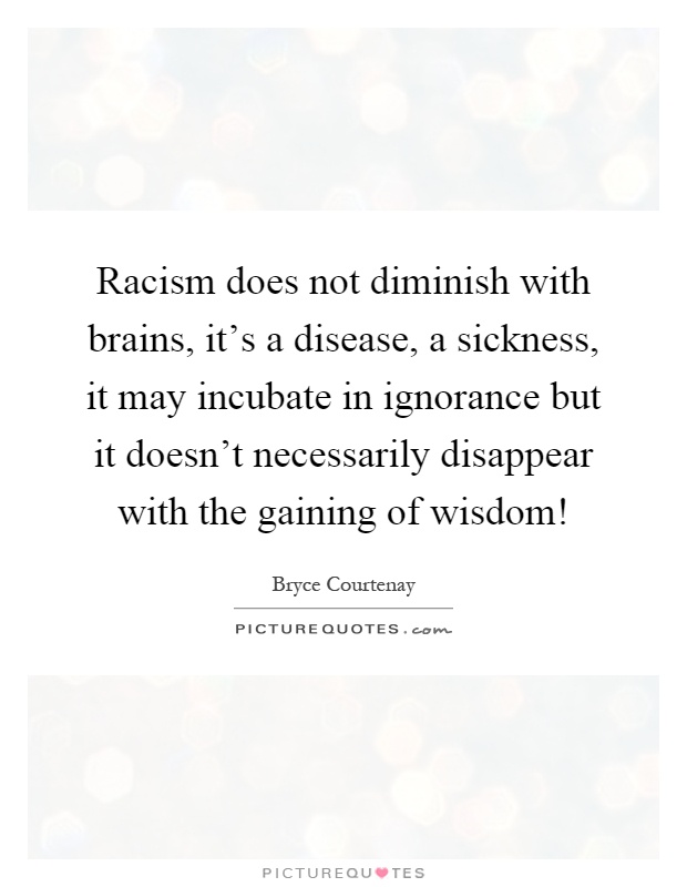 Racism does not diminish with brains, it's a disease, a sickness, it may incubate in ignorance but it doesn't necessarily disappear with the gaining of wisdom! Picture Quote #1