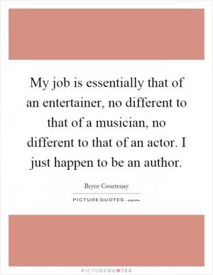 My job is essentially that of an entertainer, no different to that of a musician, no different to that of an actor. I just happen to be an author Picture Quote #1