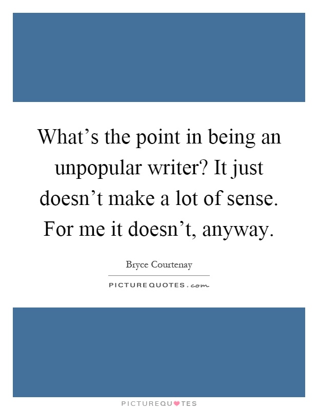 What's the point in being an unpopular writer? It just doesn't make a lot of sense. For me it doesn't, anyway Picture Quote #1