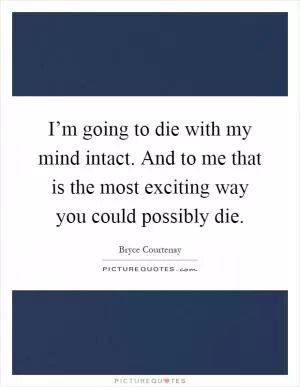 I’m going to die with my mind intact. And to me that is the most exciting way you could possibly die Picture Quote #1