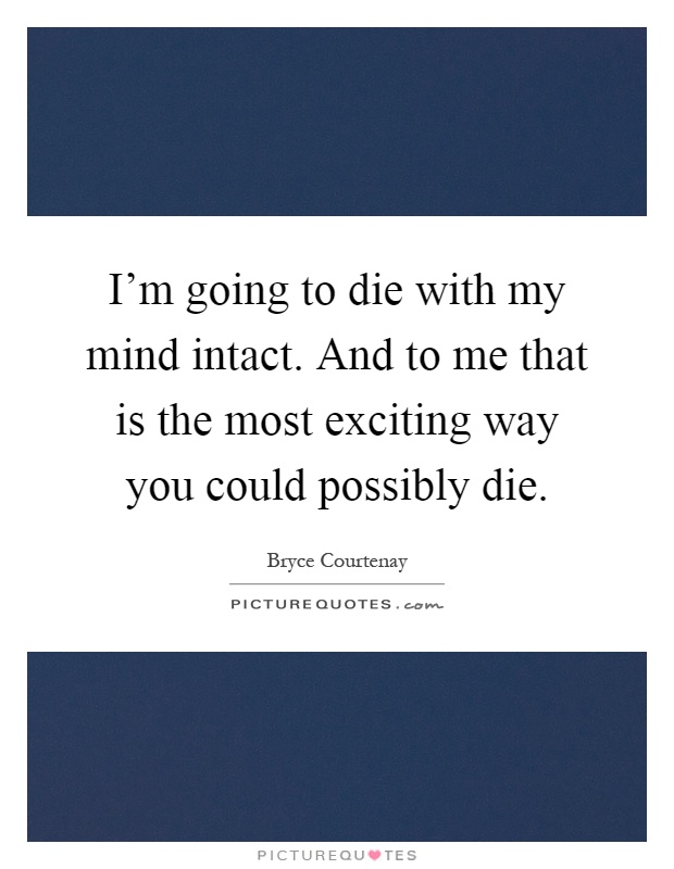 I'm going to die with my mind intact. And to me that is the most exciting way you could possibly die Picture Quote #1