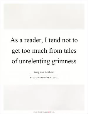 As a reader, I tend not to get too much from tales of unrelenting grimness Picture Quote #1