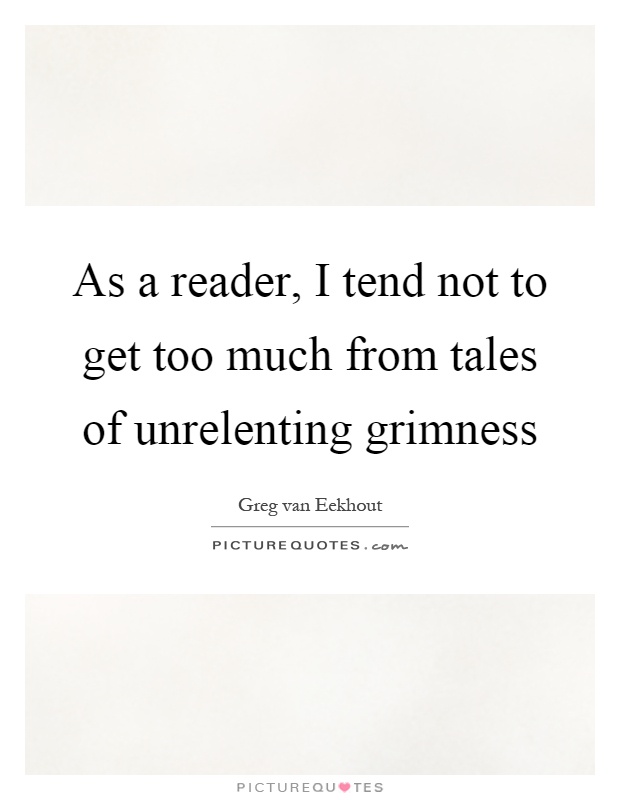 As a reader, I tend not to get too much from tales of unrelenting grimness Picture Quote #1