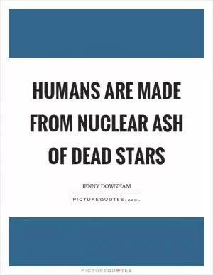 Humans are made from nuclear ash of dead stars Picture Quote #1