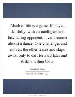 Much of life is a game. If played skillfully, with an intelligent and fascinating opponent, it can become almost a dance. One challenges and moves, the other teases and skips away, only to dart forward later and strike a telling blow Picture Quote #1