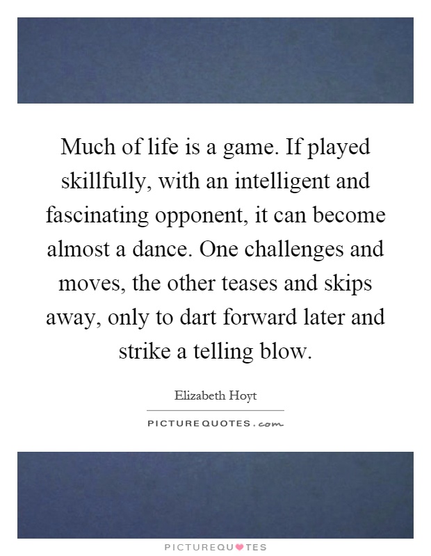 Much of life is a game. If played skillfully, with an intelligent and fascinating opponent, it can become almost a dance. One challenges and moves, the other teases and skips away, only to dart forward later and strike a telling blow Picture Quote #1