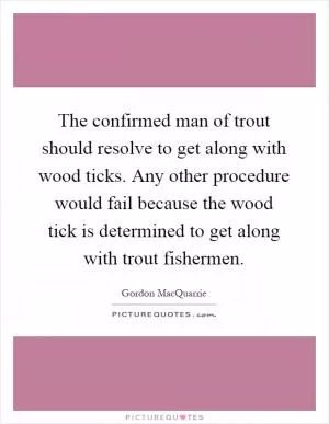 The confirmed man of trout should resolve to get along with wood ticks. Any other procedure would fail because the wood tick is determined to get along with trout fishermen Picture Quote #1