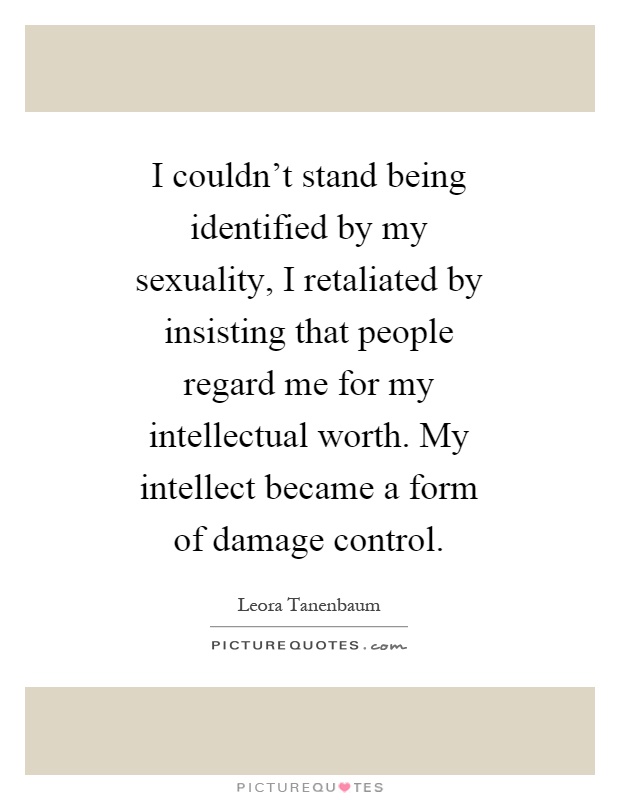 I couldn't stand being identified by my sexuality, I retaliated by insisting that people regard me for my intellectual worth. My intellect became a form of damage control Picture Quote #1