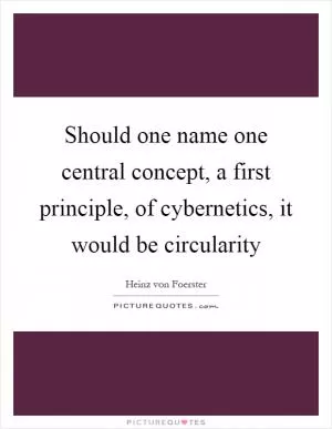 Should one name one central concept, a first principle, of cybernetics, it would be circularity Picture Quote #1