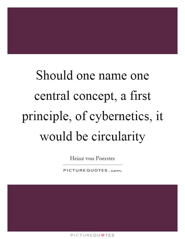 Should one name one central concept, a first principle, of cybernetics, it would be circularity Picture Quote #1